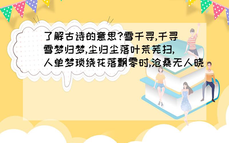 了解古诗的意思?雪千寻,千寻雪梦归梦,尘归尘落叶荒芜扫,人单梦琐绕花落飘零时,沧桑无人晓