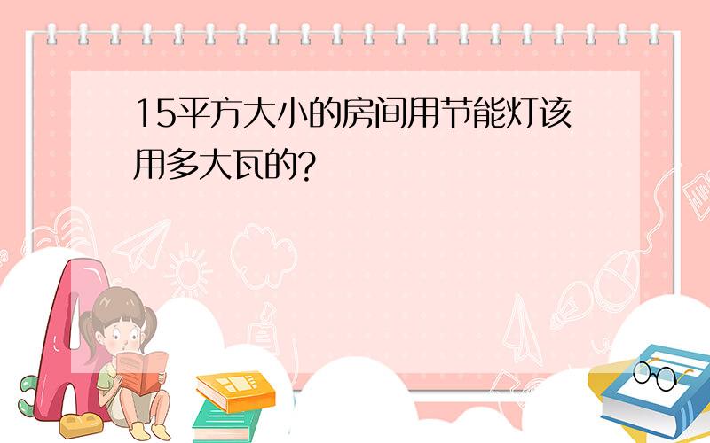 15平方大小的房间用节能灯该用多大瓦的?