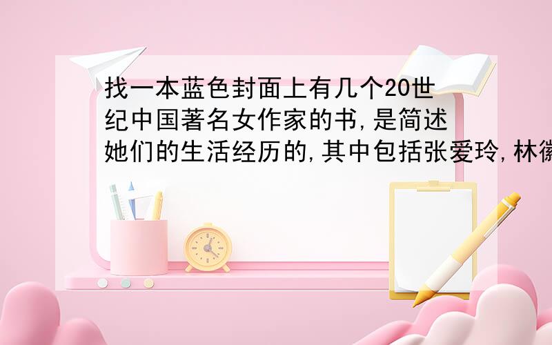 找一本蓝色封面上有几个20世纪中国著名女作家的书,是简述她们的生活经历的,其中包括张爱玲,林徽因等.