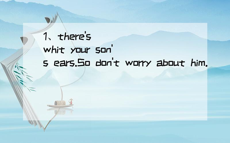 1、there's ( ) whit your son's ears.So don't worry about him.