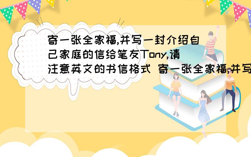 寄一张全家福,并写一封介绍自己家庭的信给笔友Tony,请注意英文的书信格式 寄一张全家福,并写一封介绍自己家庭的信给笔友