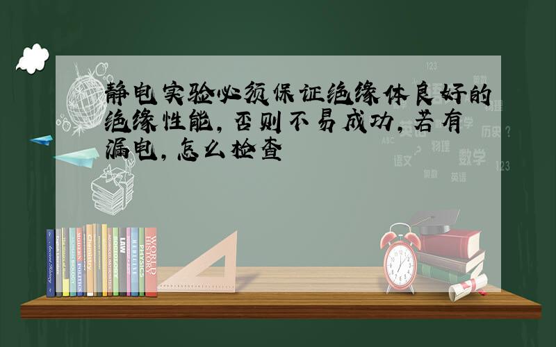 静电实验必须保证绝缘体良好的绝缘性能,否则不易成功,若有漏电,怎么检查