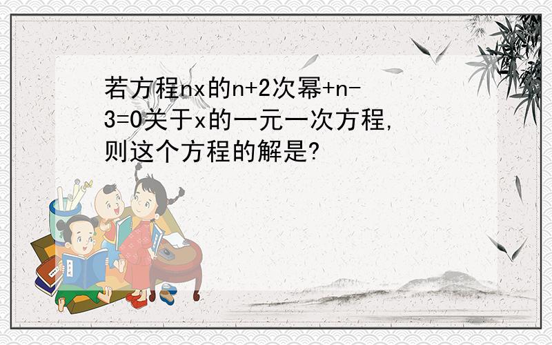 若方程nx的n+2次幂+n-3=0关于x的一元一次方程,则这个方程的解是?