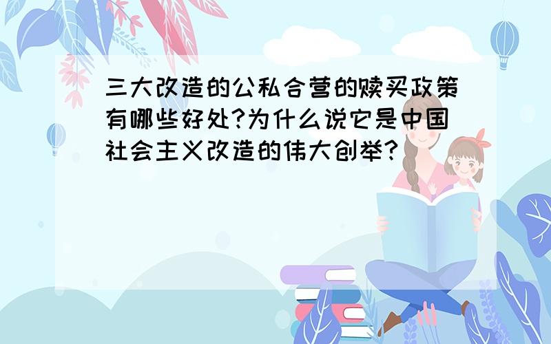 三大改造的公私合营的赎买政策有哪些好处?为什么说它是中国社会主义改造的伟大创举?