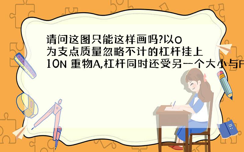 请问这图只能这样画吗?以O 为支点质量忽略不计的杠杆挂上10N 重物A,杠杆同时还受另一个大小与F A 不等