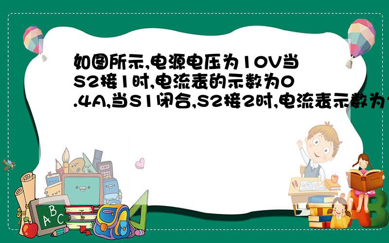 如图所示,电源电压为10V当S2接1时,电流表的示数为0.4A,当S1闭合,S2接2时,电流表示数为2.5A,若已知R1