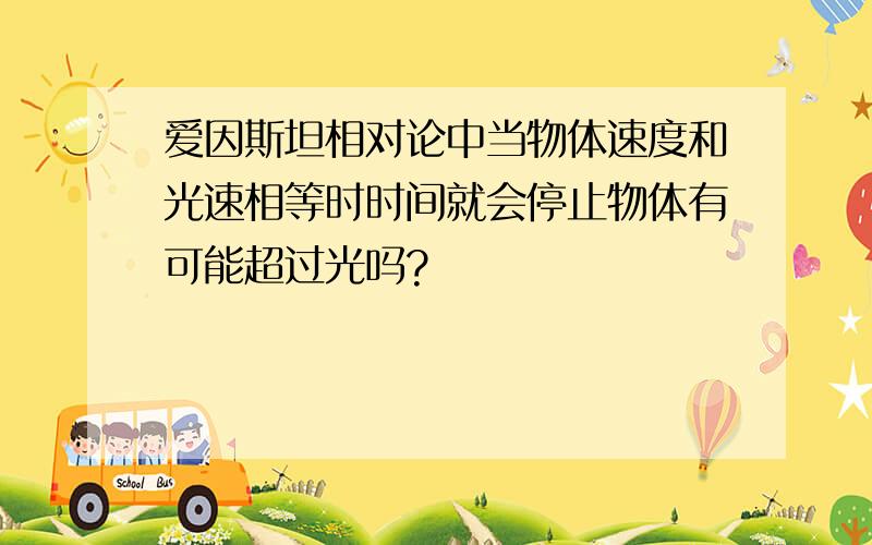 爱因斯坦相对论中当物体速度和光速相等时时间就会停止物体有可能超过光吗?