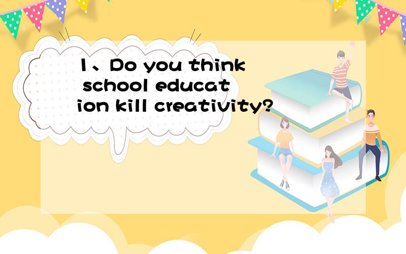 1、Do you think school education kill creativity?