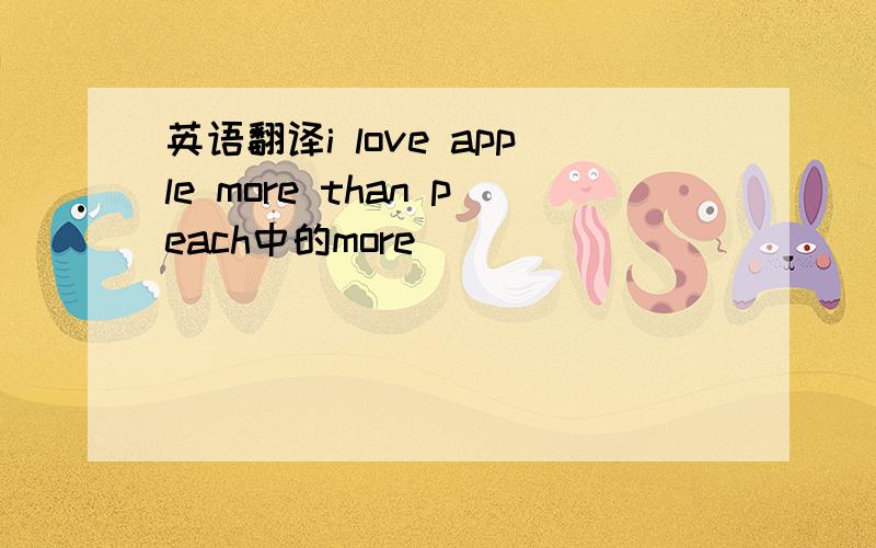 英语翻译i love apple more than peach中的more