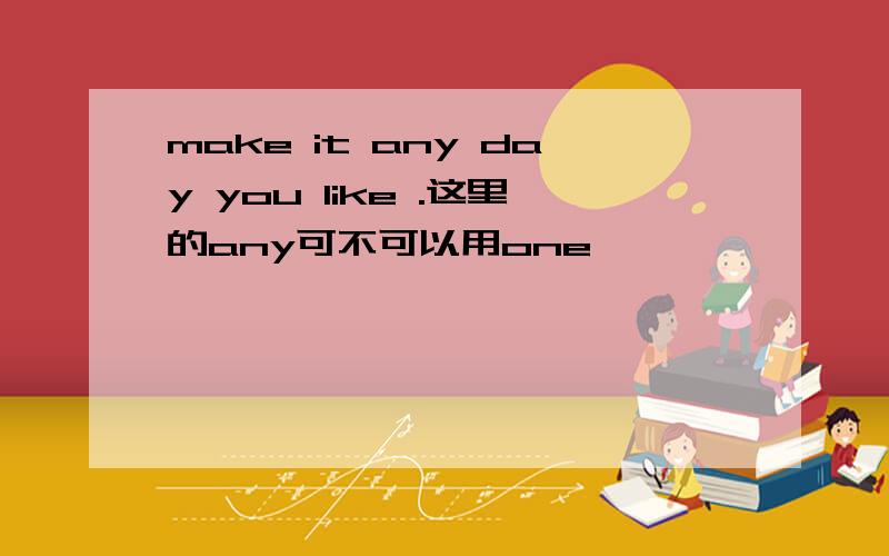 make it any day you like .这里的any可不可以用one