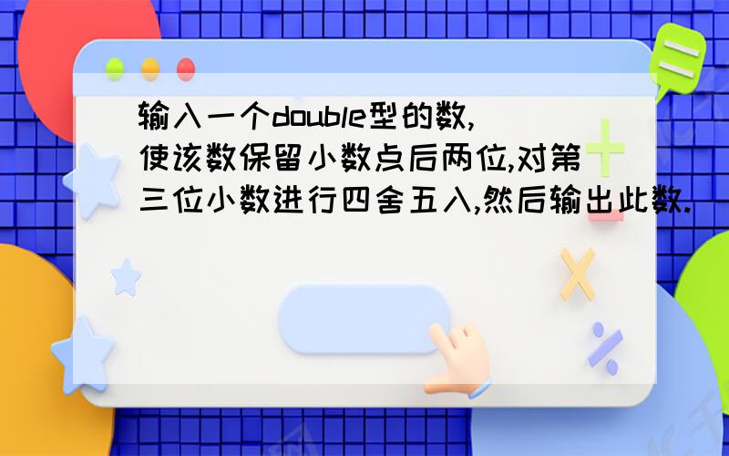 输入一个double型的数,使该数保留小数点后两位,对第三位小数进行四舍五入,然后输出此数.