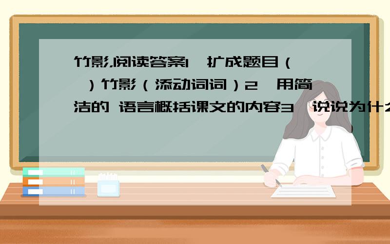 竹影，阅读答案1、扩成题目（ ）竹影（添动词词）2、用简洁的 语言概括课文的内容3、说说为什么用“竹影”作为本文的标题，