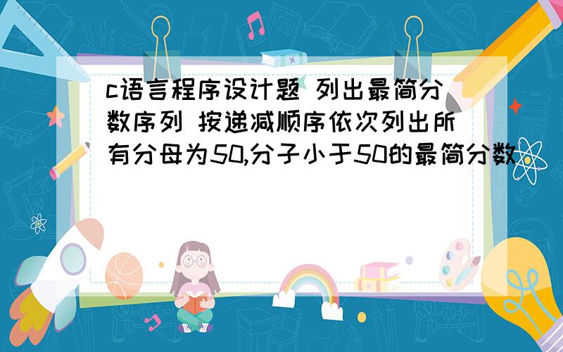 c语言程序设计题 列出最简分数序列 按递减顺序依次列出所有分母为50,分子小于50的最简分数