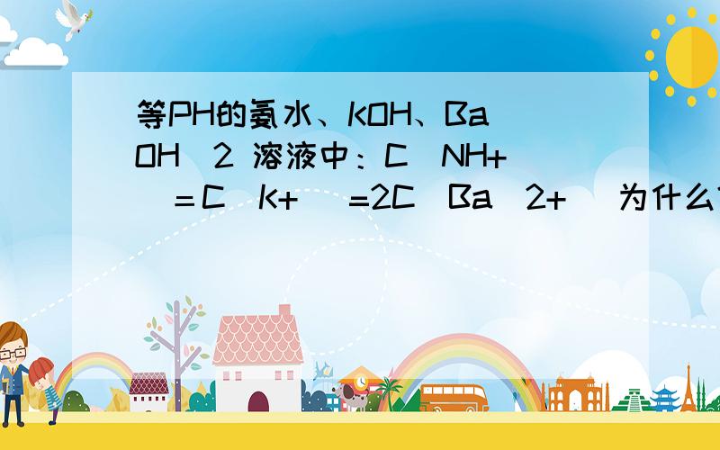 等PH的氨水、KOH、Ba（OH)2 溶液中：C（NH+）＝C(K+ )=2C(Ba^2+ )为什么?