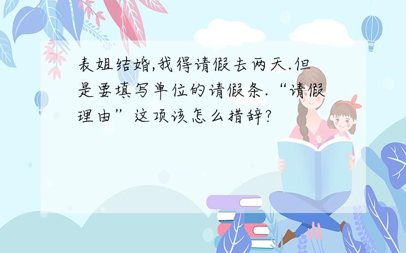 表姐结婚,我得请假去两天.但是要填写单位的请假条.“请假理由”这项该怎么措辞?