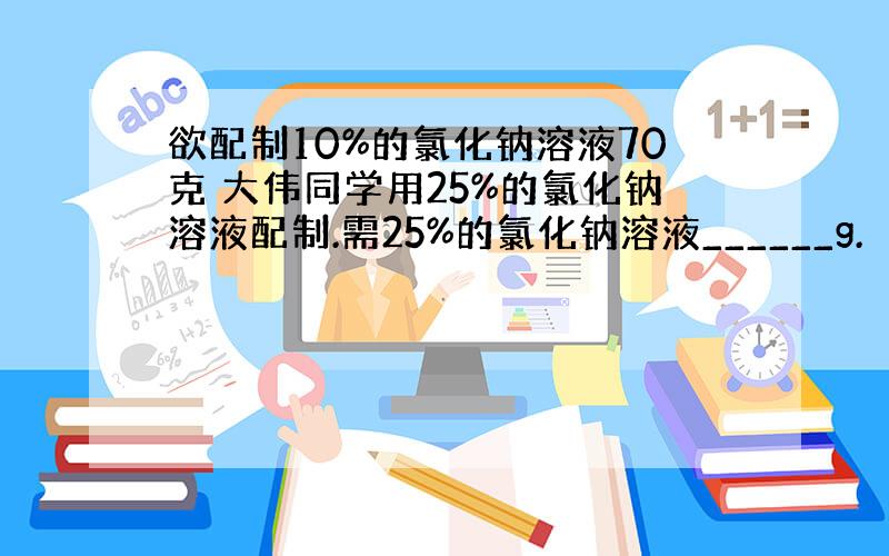 欲配制10%的氯化钠溶液70克 大伟同学用25%的氯化钠溶液配制.需25%的氯化钠溶液______g.