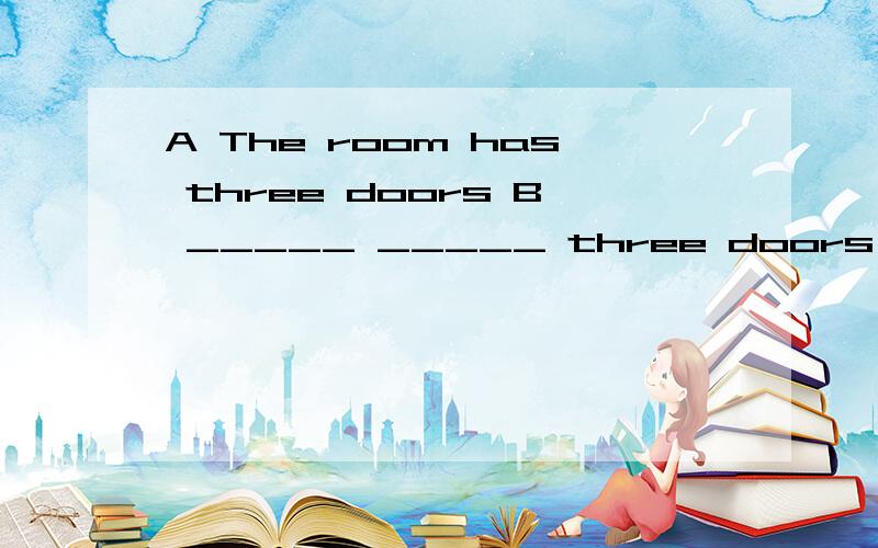 A The room has three doors B _____ _____ three doors _____ t