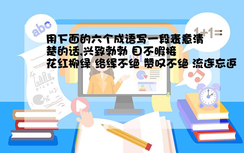 用下面的六个成语写一段表意清楚的话,兴致勃勃 目不暇接 花红柳绿 络绎不绝 赞叹不绝 流连忘返