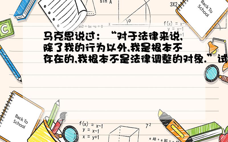 马克思说过：“对于法律来说,除了我的行为以外,我是根本不存在的,我根本不是法律调整的对象.”试分析