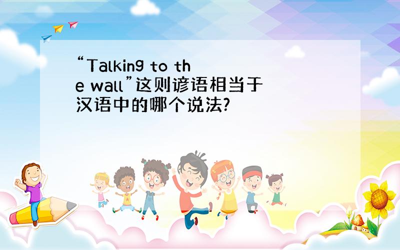 “Talking to the wall”这则谚语相当于汉语中的哪个说法?