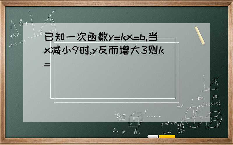 已知一次函数y=kx=b,当x减小9时,y反而增大3则k=