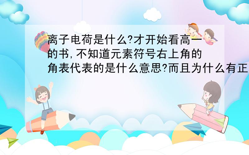 离子电荷是什么?才开始看高一的书,不知道元素符号右上角的角表代表的是什么意思?而且为什么有正负的符号?