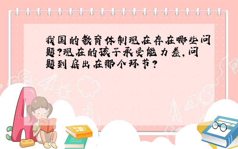 我国的教育体制现在存在哪些问题?现在的孩子承受能力差,问题到底出在那个环节?