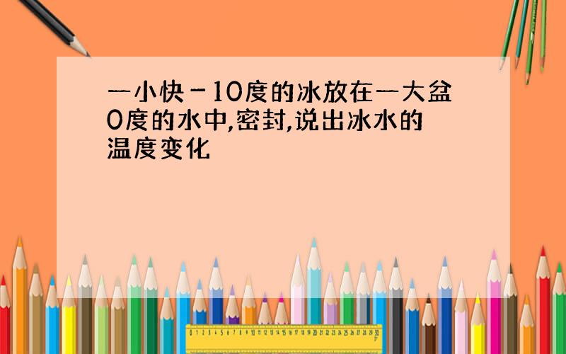 一小快－10度的冰放在一大盆0度的水中,密封,说出冰水的温度变化