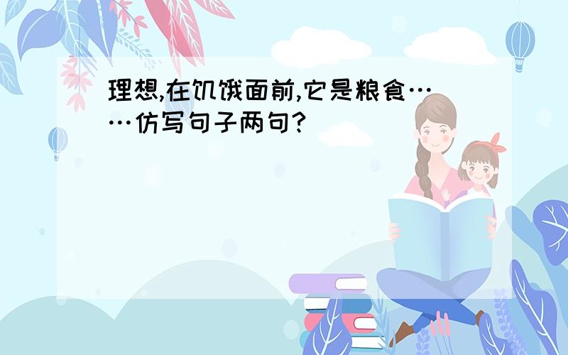 理想,在饥饿面前,它是粮食……仿写句子两句?