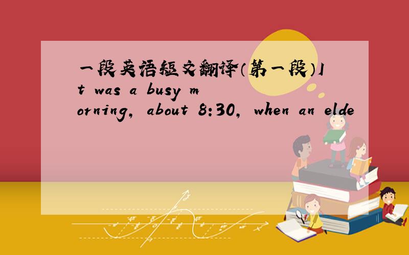 一段英语短文翻译（第一段）It was a busy morning, about 8:30, when an elde