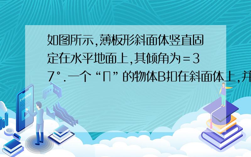 如图所示,薄板形斜面体竖直固定在水平地面上,其倾角为＝37°.一个“Π”的物体B扣在斜面体上,并可在水平面上自由滑动而不