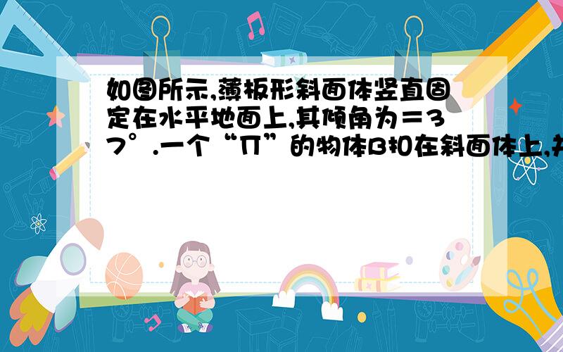 如图所示,薄板形斜面体竖直固定在水平地面上,其倾角为＝37°.一个“∏”的物体B扣在斜面体上,并可在水