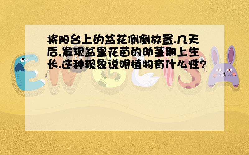 将阳台上的盆花侧倒放置.几天后,发现盆里花苗的幼茎期上生长.这种现象说明植物有什么性?