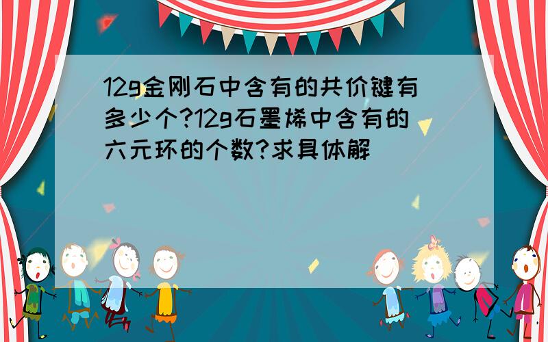 12g金刚石中含有的共价键有多少个?12g石墨烯中含有的六元环的个数?求具体解