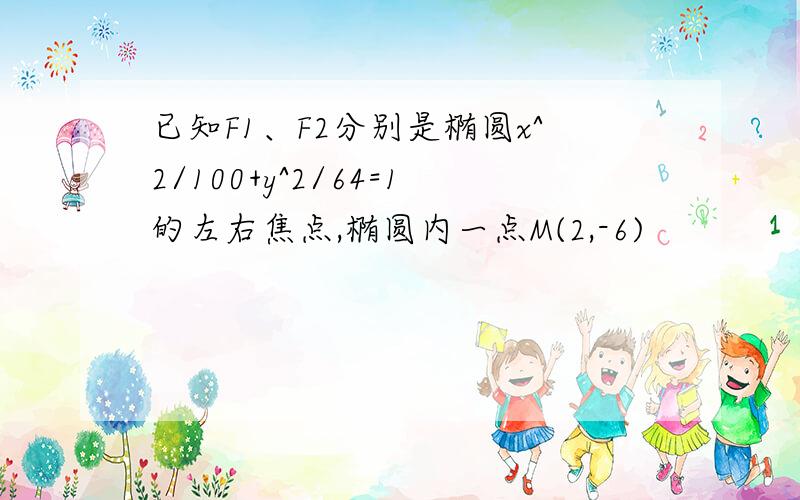 已知F1、F2分别是椭圆x^2/100+y^2/64=1的左右焦点,椭圆内一点M(2,-6)