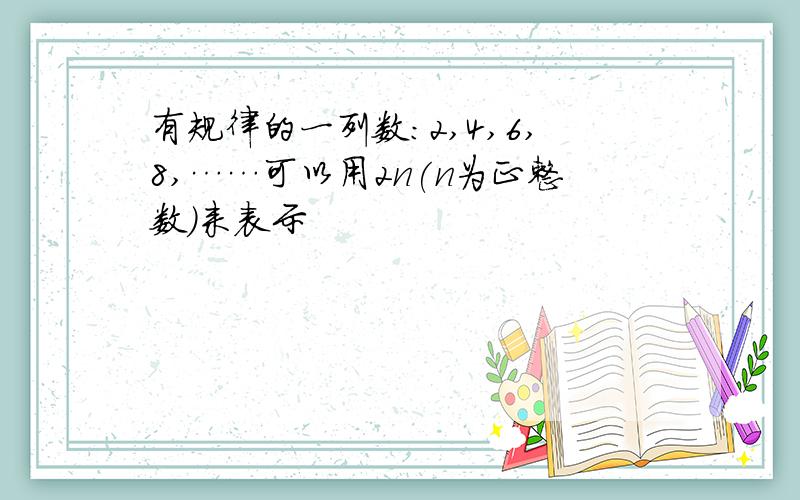 有规律的一列数：2,4,6,8,……可以用2n(n为正整数）来表示