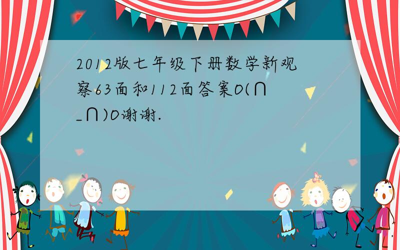 2012版七年级下册数学新观察63面和112面答案O(∩_∩)O谢谢.