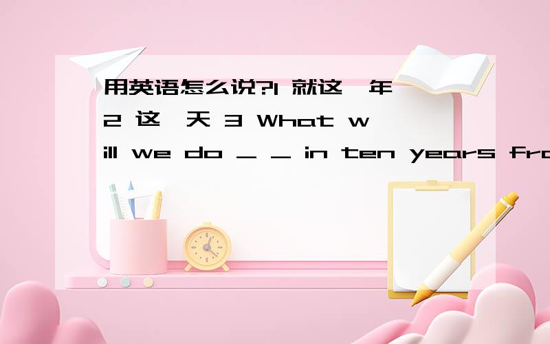 用英语怎么说?1 就这一年 2 这一天 3 What will we do _ _ in ten years from