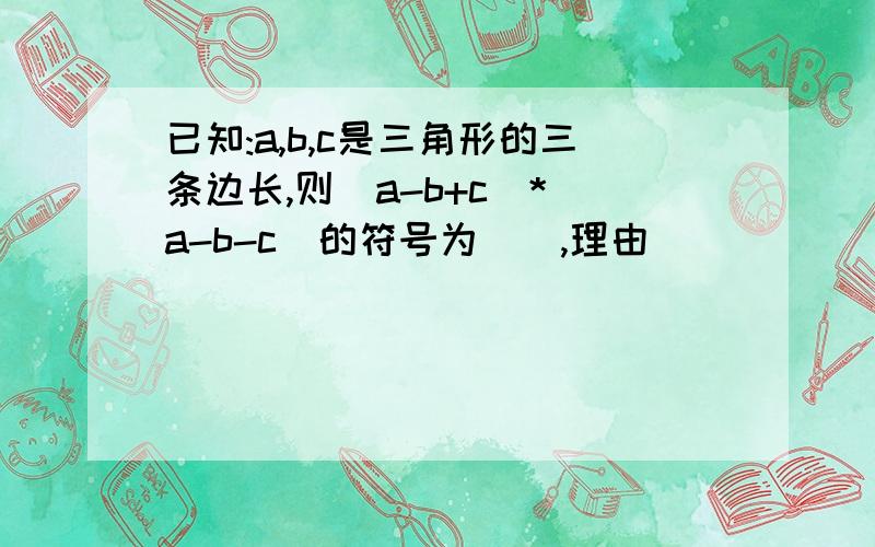 已知:a,b,c是三角形的三条边长,则(a-b+c)*(a-b-c)的符号为(),理由()