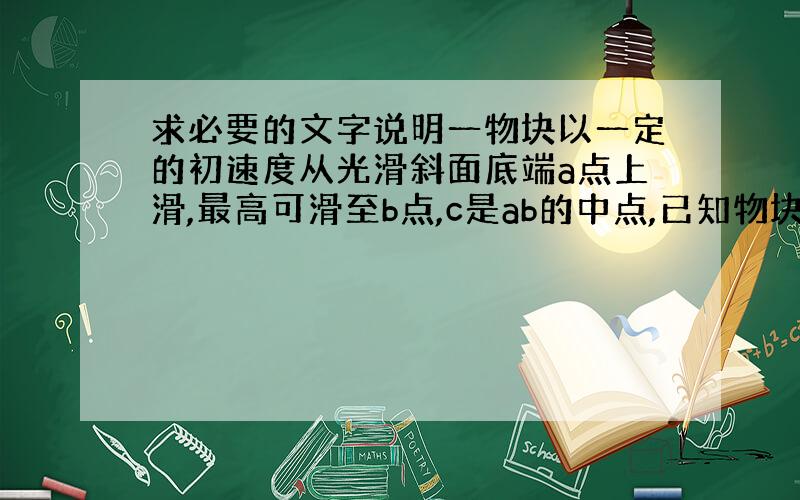 求必要的文字说明一物块以一定的初速度从光滑斜面底端a点上滑,最高可滑至b点,c是ab的中点,已知物块从a至c需要的时间为