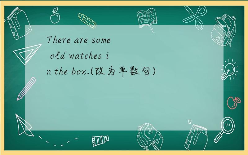 There are some old watches in the box.(改为单数句)