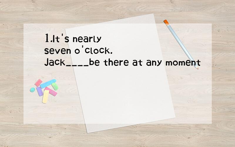 1.It's nearly seven o'clock.Jack____be there at any moment