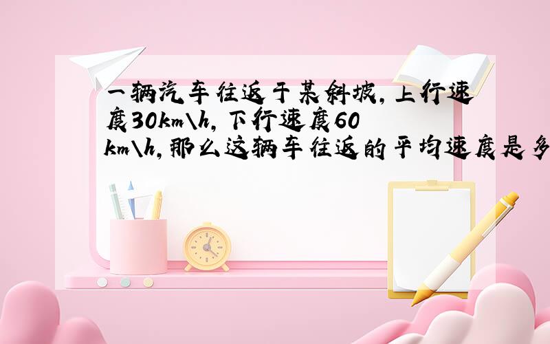 一辆汽车往返于某斜坡,上行速度30km\h,下行速度60km\h,那么这辆车往返的平均速度是多少?