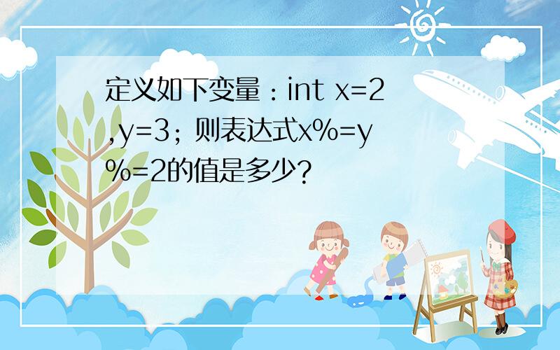 定义如下变量：int x=2,y=3; 则表达式x%=y%=2的值是多少?