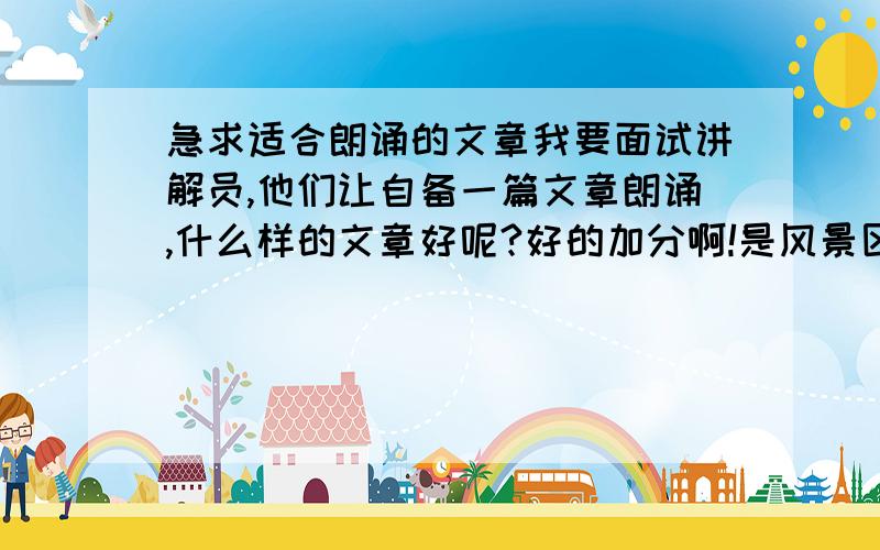 急求适合朗诵的文章我要面试讲解员,他们让自备一篇文章朗诵,什么样的文章好呢?好的加分啊!是风景区的讲解员