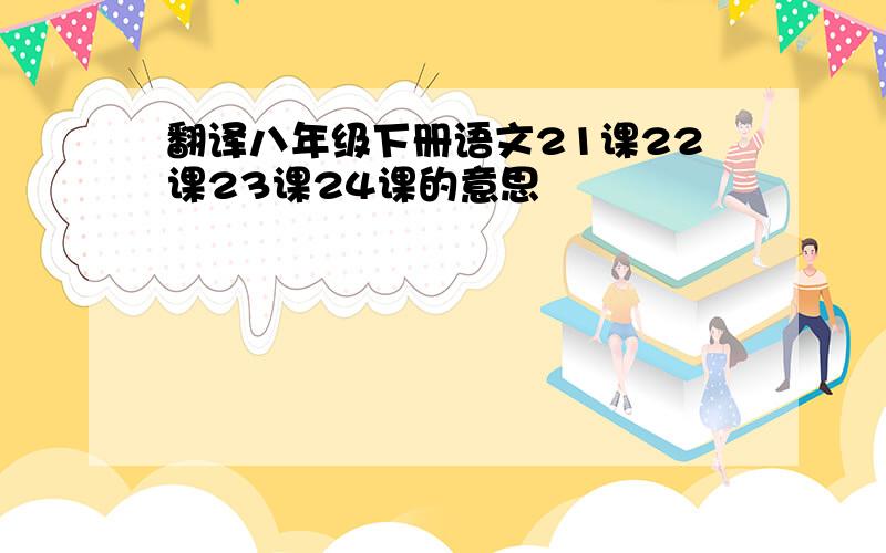 翻译八年级下册语文21课22课23课24课的意思