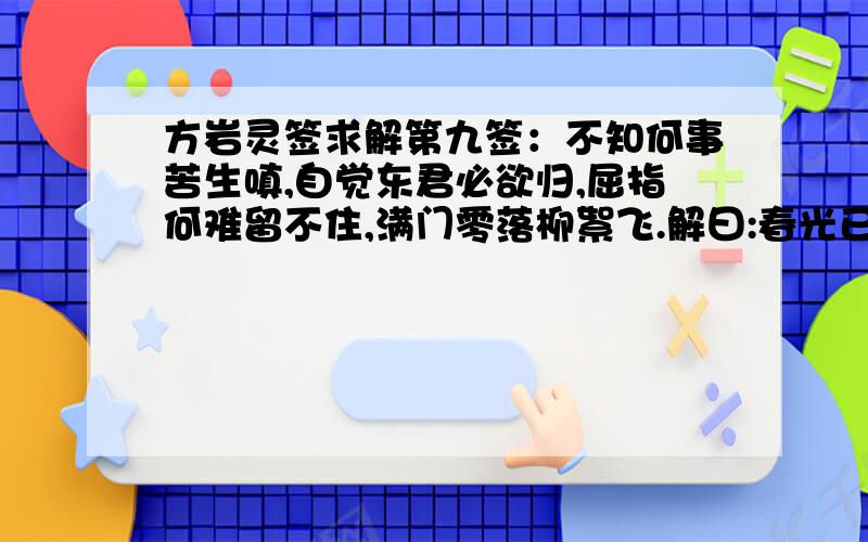 方岩灵签求解第九签：不知何事苦生嗔,自觉东君必欲归,屈指何难留不住,满门零落柳絮飞.解曰:春光已暮,一别难留,不堰院宇,