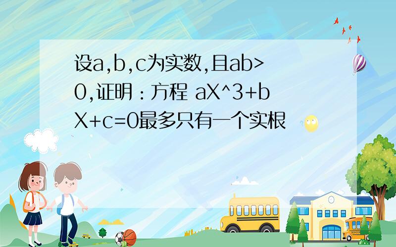 设a,b,c为实数,且ab>0,证明：方程 aX^3+bX+c=0最多只有一个实根