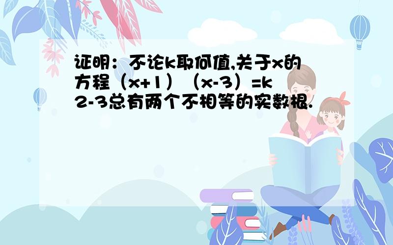 证明：不论k取何值,关于x的方程（x+1）（x-3）=k2-3总有两个不相等的实数根.