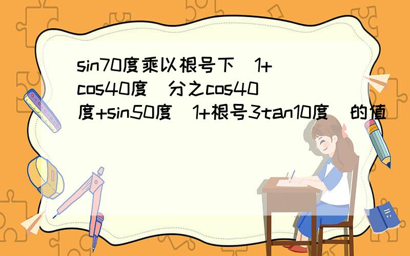 sin70度乘以根号下（1+cos40度）分之cos40度+sin50度（1+根号3tan10度）的值